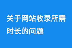 關(guān)于網(wǎng)站收錄所需時長的問題